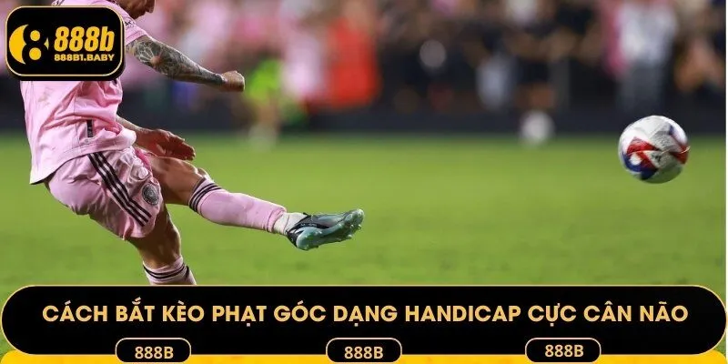 Cách bắt kèo phạt góc dạng Handicap cực cân não